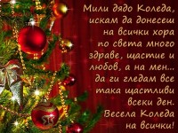 Мили дядо Коледа, искам да донесеш на всички хора по света много здраве, щастие и любов, а на мен... да ги гледам все така щастливи всеки ден. Весела Коледа на всички!